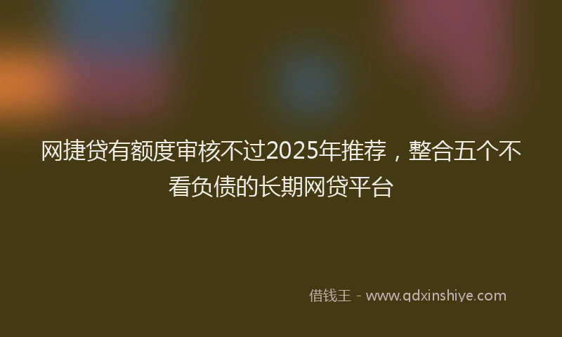网捷贷有额度审核不过2025年推荐，整合五个不看负债的长期网贷平台