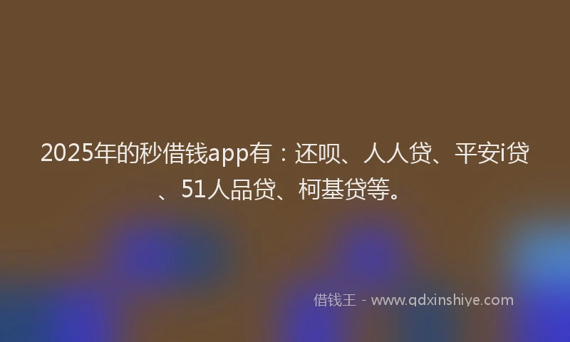 2025年的秒借钱app有：还呗、人人贷、平安i贷、51人品贷、柯基贷等。