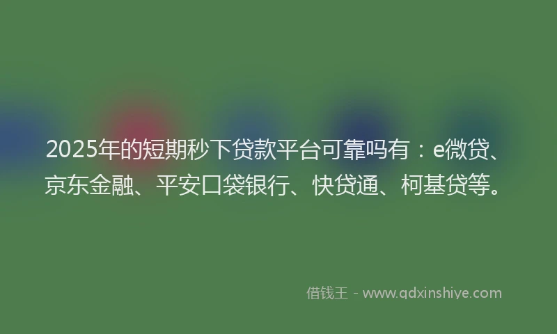 2025年的短期秒下贷款平台可靠吗有：e微贷、京东金融、平安口袋银行、快贷通、柯基贷等。