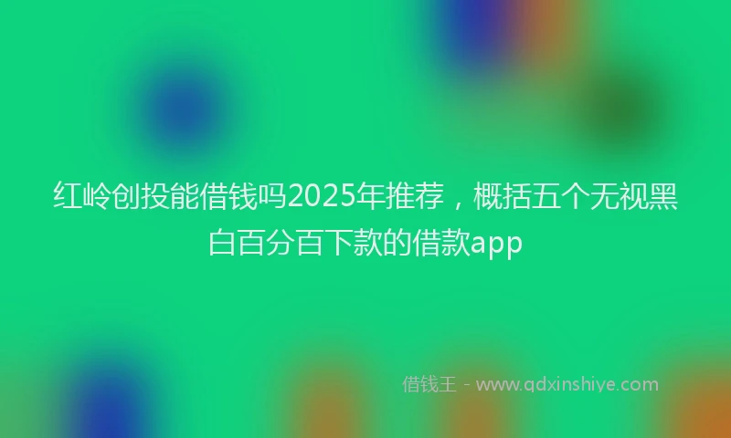 红岭创投能借钱吗2025年推荐，概括五个无视黑白百分百下款的借款app