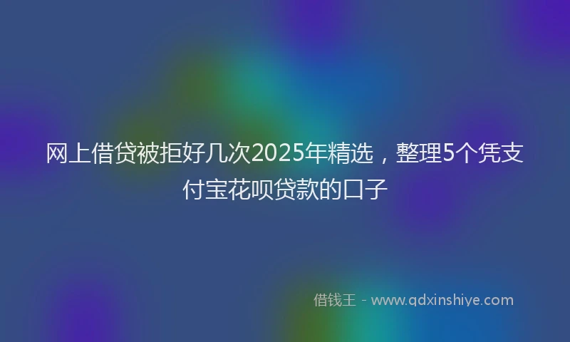 网上借贷被拒好几次2025年精选，整理5个凭支付宝花呗贷款的口子