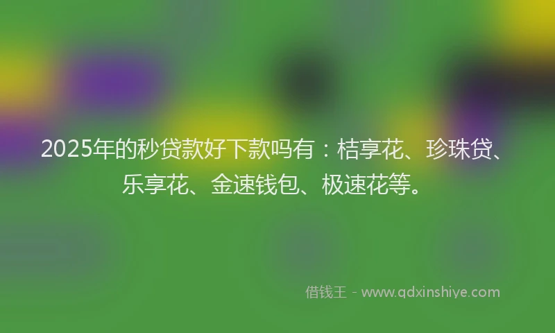 2025年的秒贷款好下款吗有：桔享花、珍珠贷、乐享花、金速钱包、极速花等。