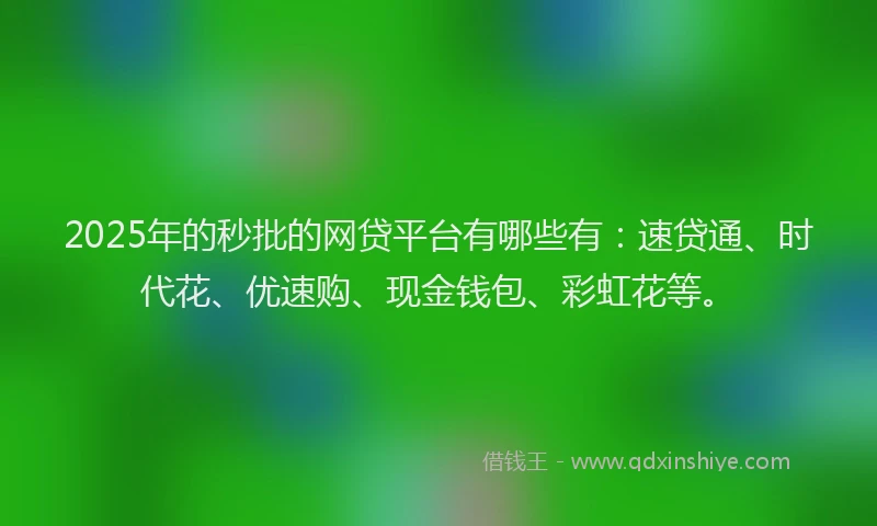 2025年的秒批的网贷平台有哪些有：速贷通、时代花、优速购、现金钱包、彩虹花等。