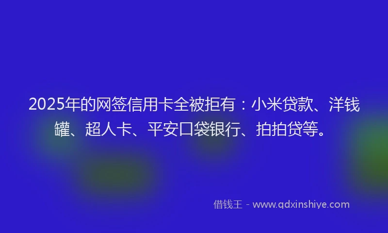 2025年的网签信用卡全被拒有：小米贷款、洋钱罐、超人卡、平安口袋银行、拍拍贷等。
