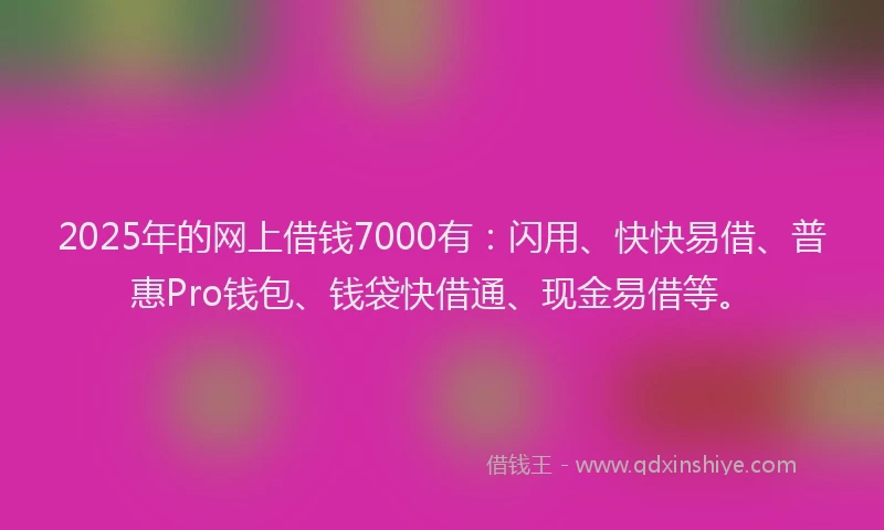 2025年的网上借钱7000有：闪用、快快易借、普惠Pro钱包、钱袋快借通、现金易借等。