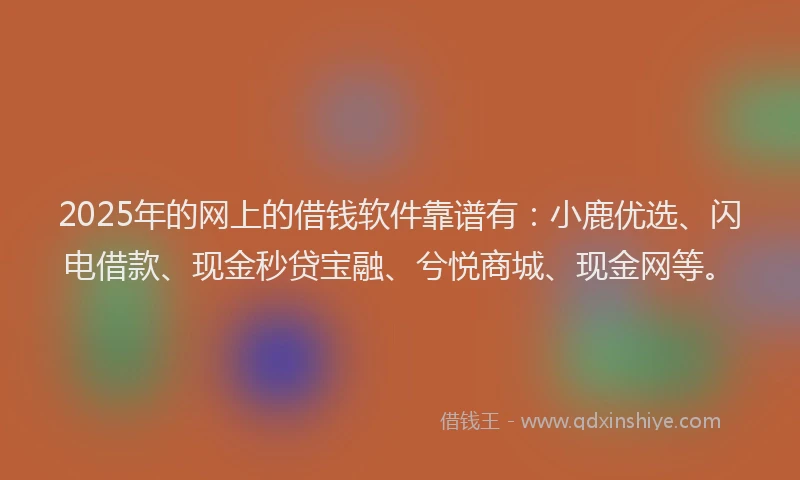 2025年的网上的借钱软件靠谱有：小鹿优选、闪电借款、现金秒贷宝融、兮悦商城、现金网等。
