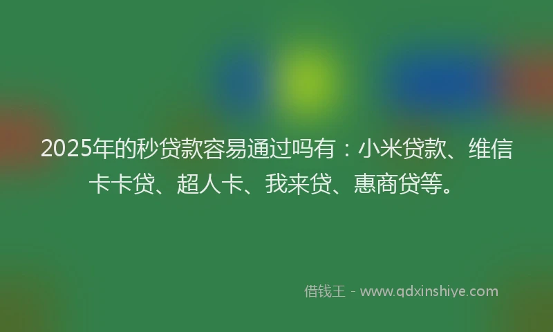 2025年的秒贷款容易通过吗有：小米贷款、维信卡卡贷、超人卡、我来贷、惠商贷等。