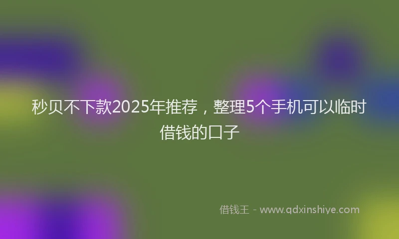 秒贝不下款2025年推荐，整理5个手机可以临时借钱的口子