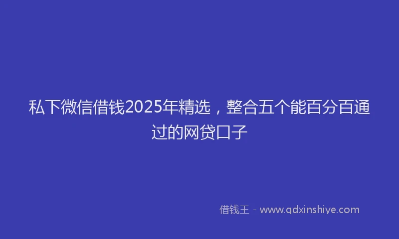 私下微信借钱2025年精选，整合五个能百分百通过的网贷口子