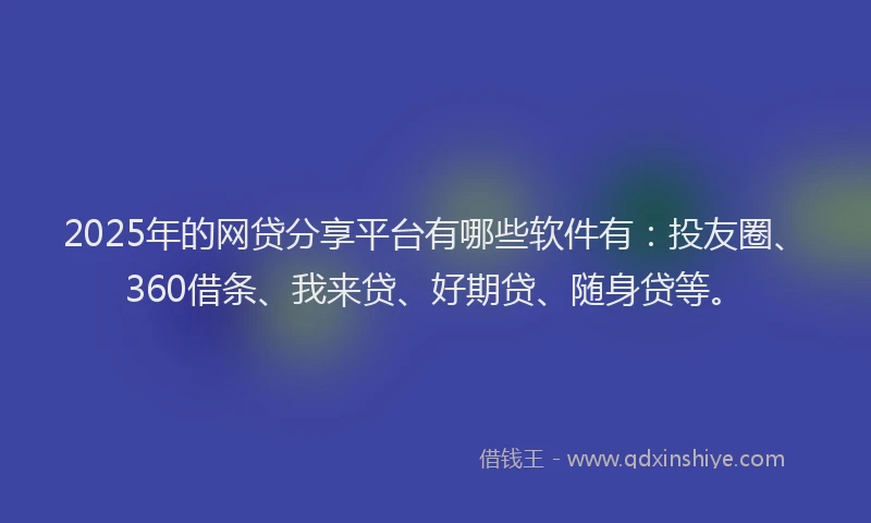 2025年的网贷分享平台有哪些软件有：投友圈、360借条、我来贷、好期贷、随身贷等。
