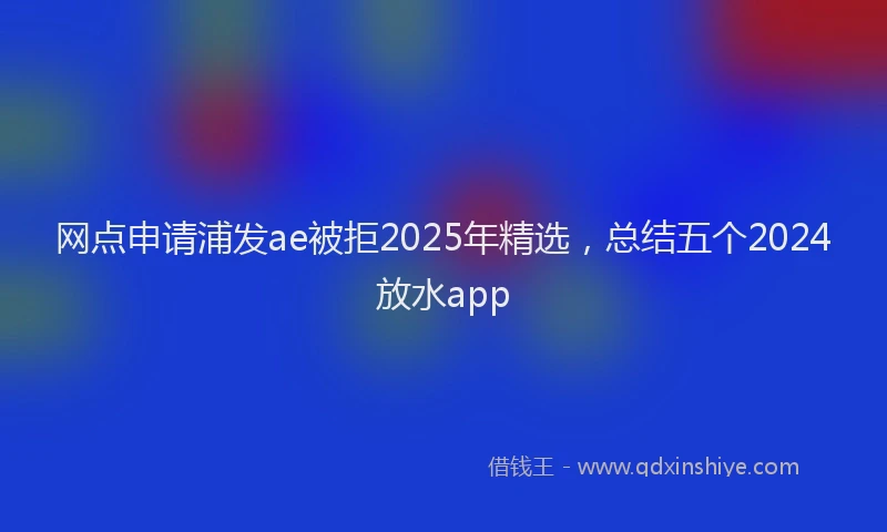网点申请浦发ae被拒2025年精选，总结五个2024放水app