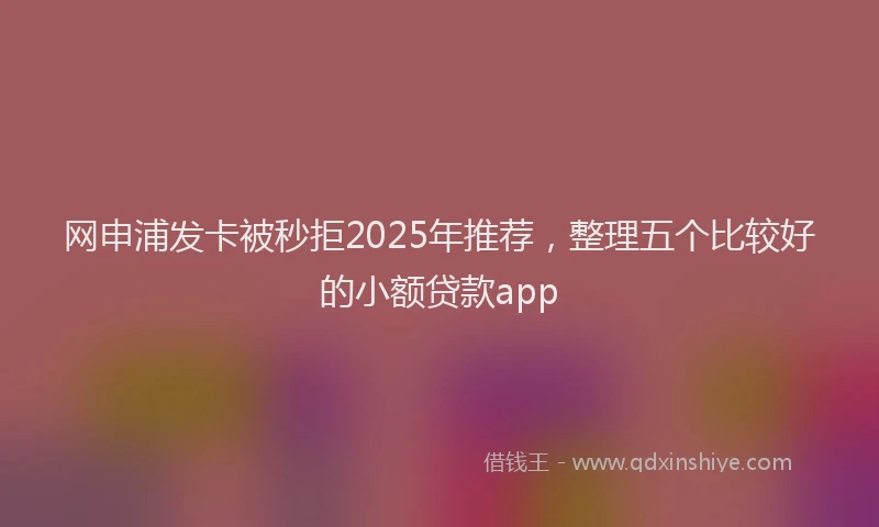 网申浦发卡被秒拒2025年推荐，整理五个比较好的小额贷款app