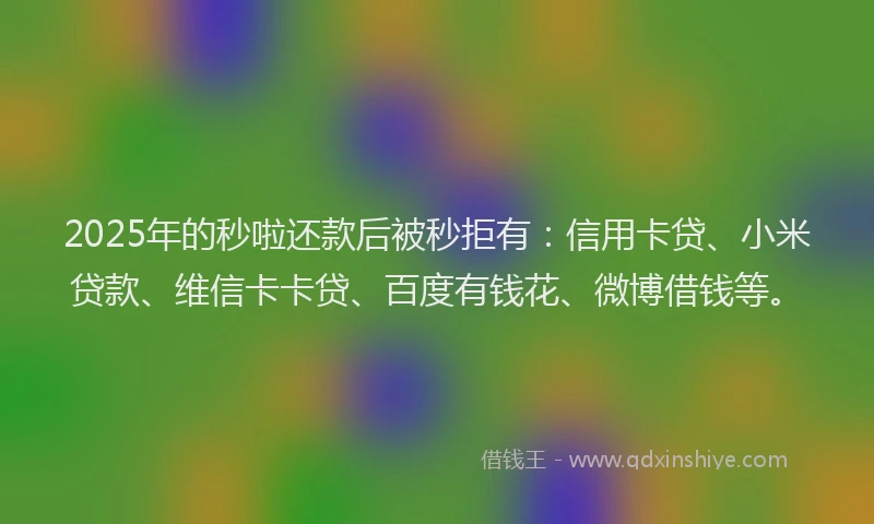 2025年的秒啦还款后被秒拒有：信用卡贷、小米贷款、维信卡卡贷、百度有钱花、微博借钱等。