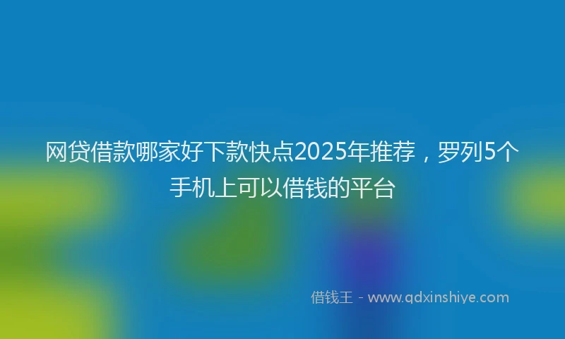 网贷借款哪家好下款快点2025年推荐，罗列5个手机上可以借钱的平台