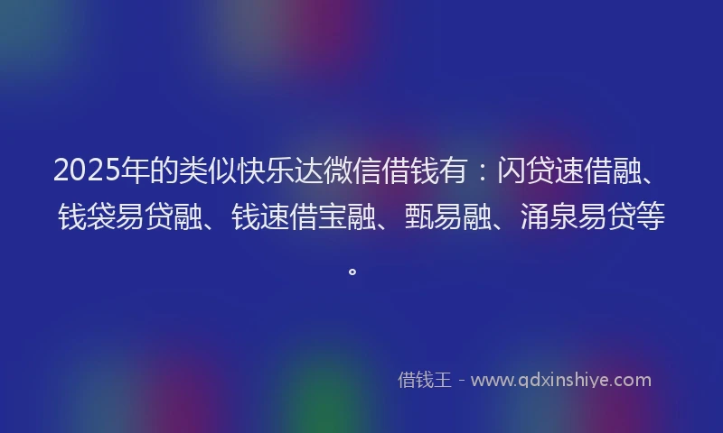 2025年的类似快乐达微信借钱有：闪贷速借融、钱袋易贷融、钱速借宝融、甄易融、涌泉易贷等。