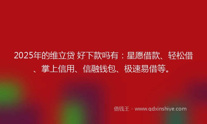 2025年的维立贷 好下款吗有：星愿借款、轻松借、掌上信用、信融钱包、极速易借等。
