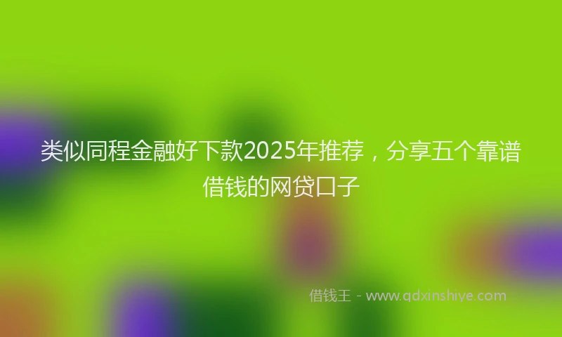 类似同程金融好下款2025年推荐，分享五个靠谱借钱的网贷口子
