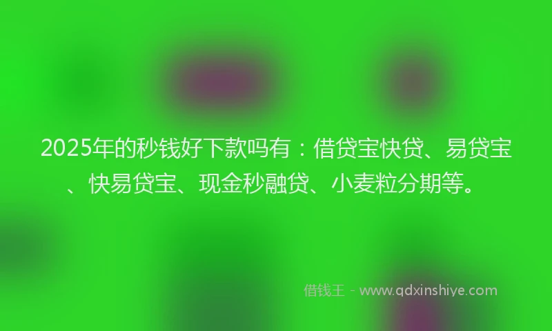 2025年的秒钱好下款吗有：借贷宝快贷、易贷宝、快易贷宝、现金秒融贷、小麦粒分期等。