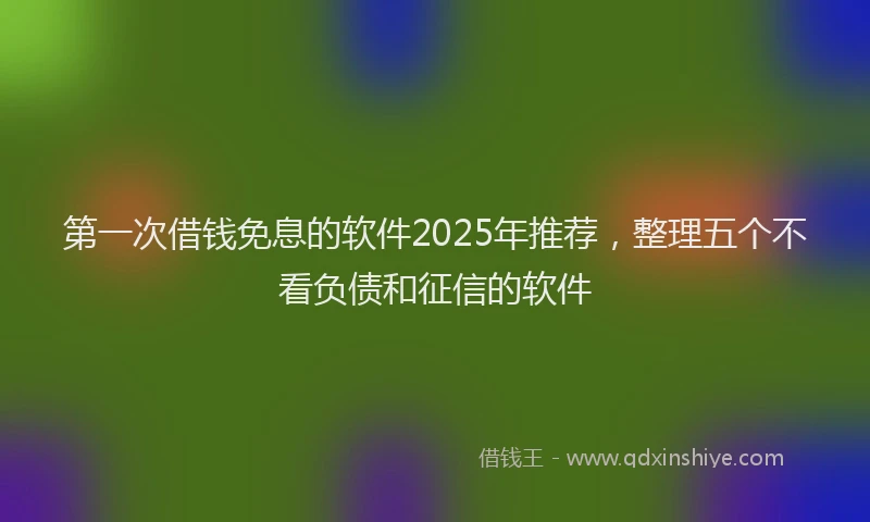 第一次借钱免息的软件2025年推荐，整理五个不看负债和征信的软件
