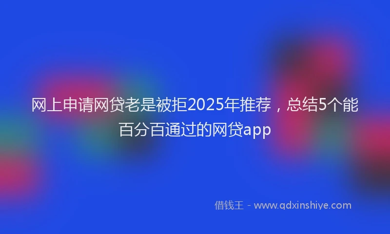 网上申请网贷老是被拒2025年推荐，总结5个能百分百通过的网贷app