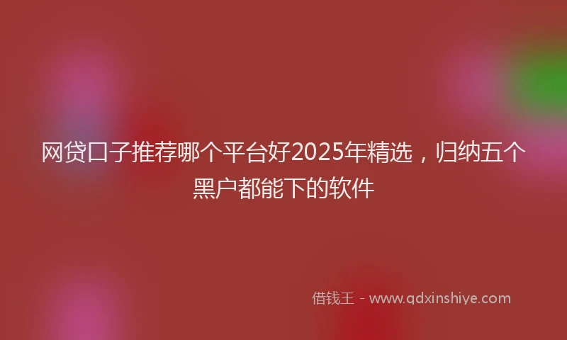 网贷口子推荐哪个平台好2025年精选，归纳五个黑户都能下的软件
