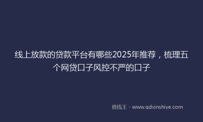 线上放款的贷款平台有哪些2025年推荐，梳理五个网贷口子风控不严的口子