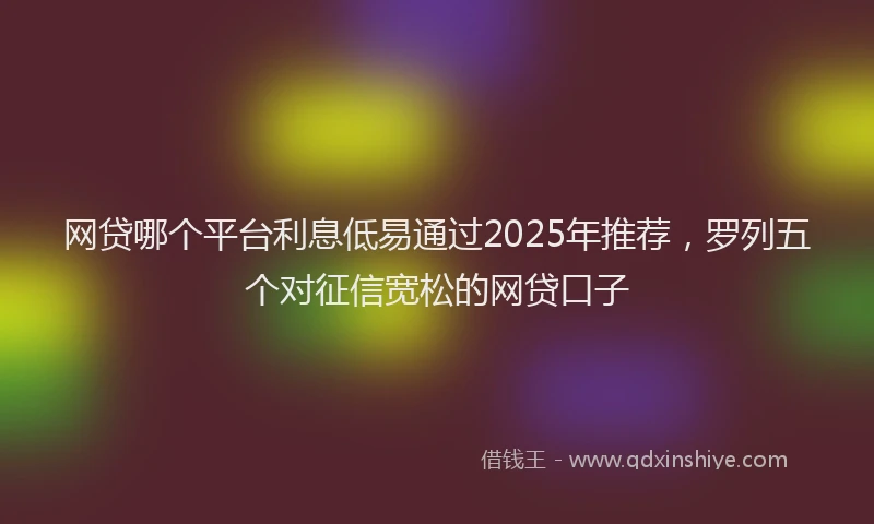 网贷哪个平台利息低易通过2025年推荐，罗列五个对征信宽松的网贷口子