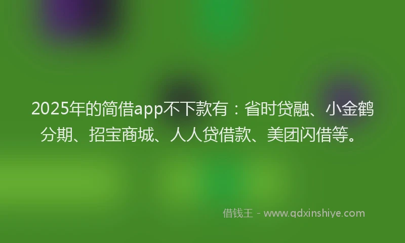 2025年的简借app不下款有：省时贷融、小金鹤分期、招宝商城、人人贷借款、美团闪借等。