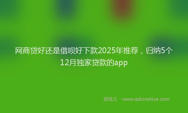 网商贷好还是借呗好下款2025年推荐，归纳5个12月独家贷款的app