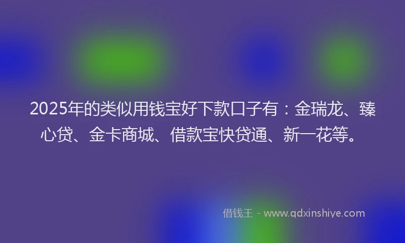 2025年的类似用钱宝好下款口子有:金瑞龙、臻心贷、金卡商城、借款宝快贷通、新一花等。