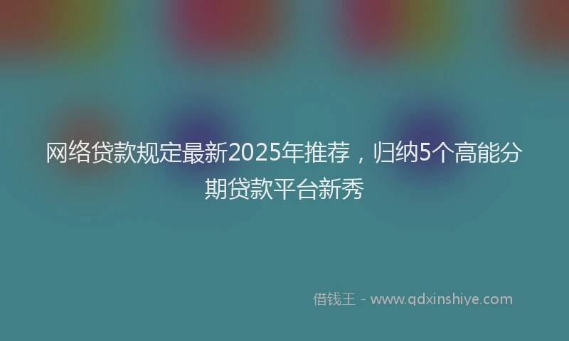 网络贷款规定最新2025年推荐，归纳5个高能分期贷款平台新秀