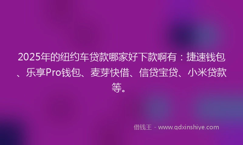 2025年的纽约车贷款哪家好下款啊有：捷速钱包、乐享Pro钱包、麦芽快借、信贷宝贷、小米贷款等。