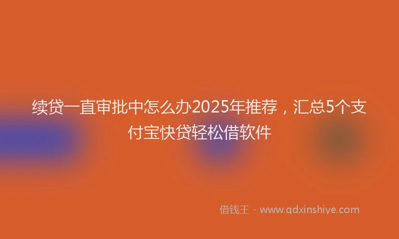 续贷一直审批中怎么办2025年推荐，汇总5个支付宝快贷轻松借软件