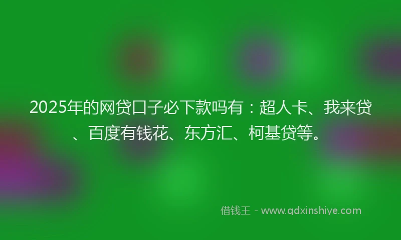 2025年的网贷口子必下款吗有：超人卡、我来贷、百度有钱花、东方汇、柯基贷等。
