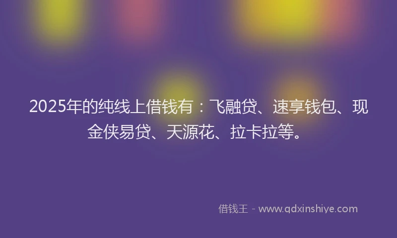 2025年的纯线上借钱有：飞融贷、速享钱包、现金侠易贷、天源花、拉卡拉等。