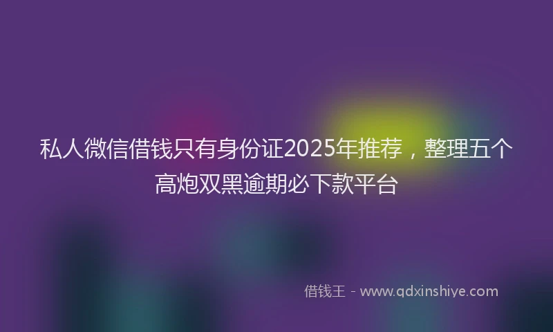 私人微信借钱只有身份证2025年推荐，整理五个高炮双黑逾期必下款平台