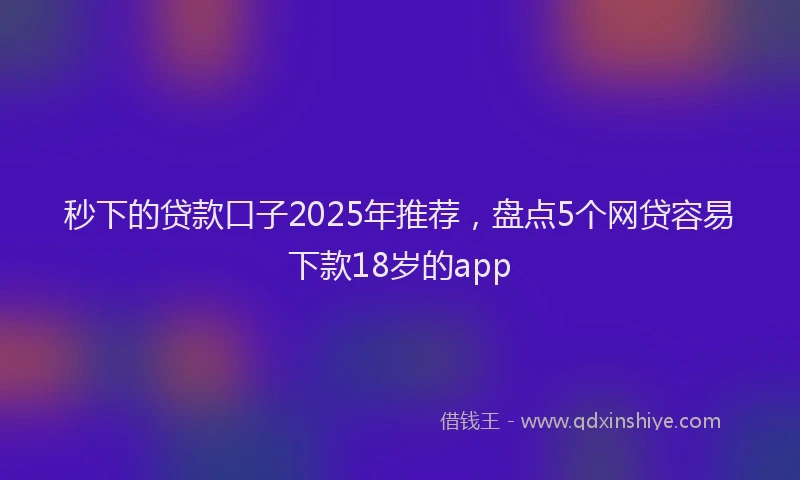 秒下的贷款口子2025年推荐，盘点5个网贷容易下款18岁的app