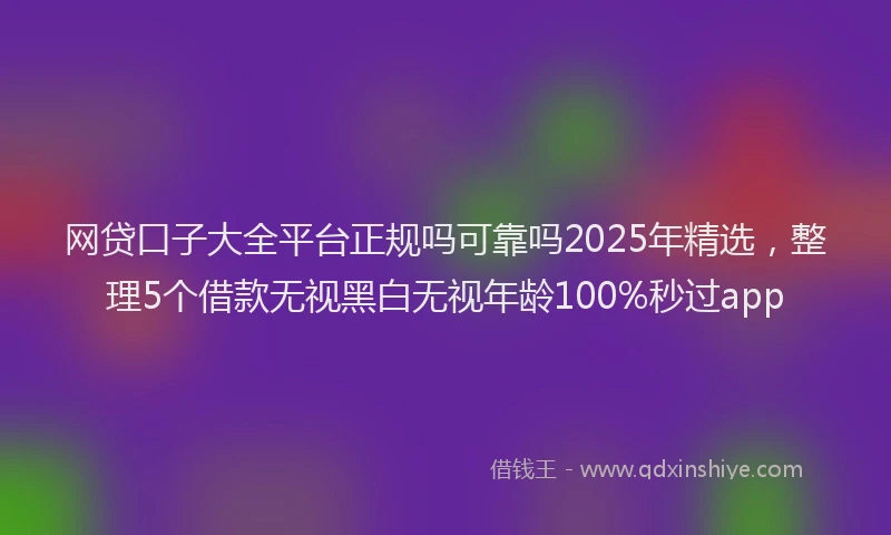 网贷口子大全平台正规吗可靠吗2025年精选，整理5个借款无视黑白无视年龄100%秒过app