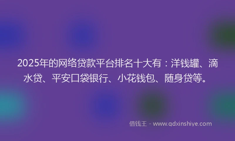 2025年的网络贷款平台排名十大有：洋钱罐、滴水贷、平安口袋银行、小花钱包、随身贷等。