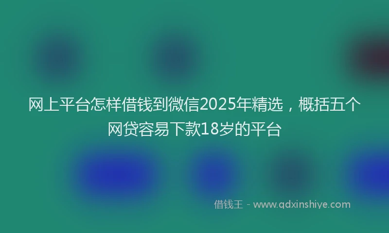 网上平台怎样借钱到微信2025年精选，概括五个网贷容易下款18岁的平台