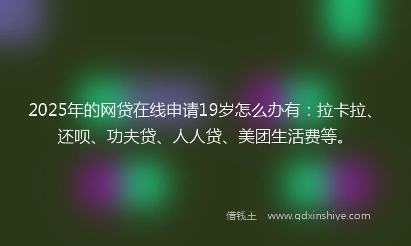 2025年的网贷在线申请19岁怎么办有：拉卡拉、还呗、功夫贷、人人贷、美团生活费等。