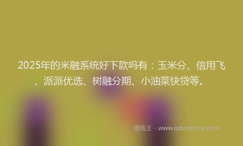 2025年的米融系统好下款吗有：玉米分、信用飞、派派优选、树融分期、小油菜快贷等。
