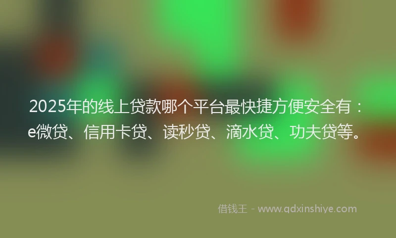 2025年的线上贷款哪个平台最快捷方便安全有：e微贷、信用卡贷、读秒贷、滴水贷、功夫贷等。