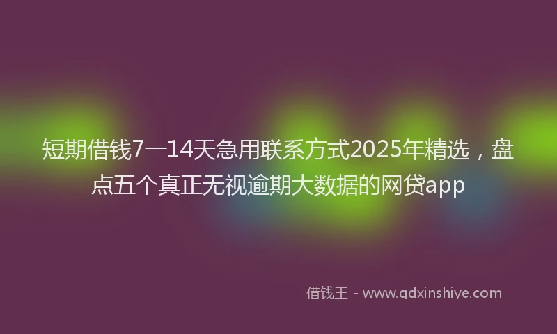 短期借钱7一14天急用联系方式2025年精选，盘点五个真正无视逾期大数据的网贷app