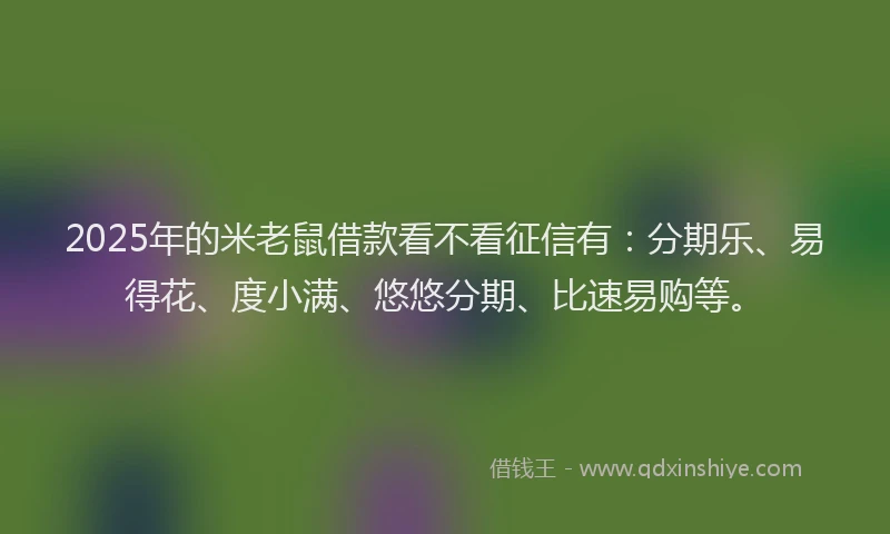 2025年的米老鼠借款看不看征信有：分期乐、易得花、度小满、悠悠分期、比速易购等。