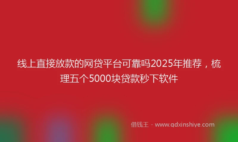 线上直接放款的网贷平台可靠吗2025年推荐，梳理五个5000块贷款秒下软件
