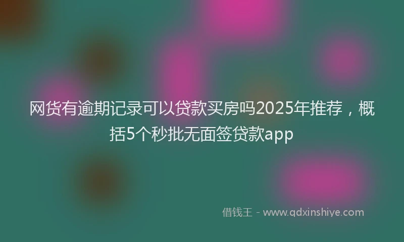 网货有逾期记录可以贷款买房吗2025年推荐，概括5个秒批无面签贷款app