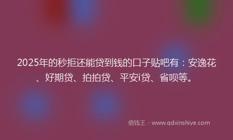 2025年的秒拒还能贷到钱的口子贴吧有：安逸花、好期贷、拍拍贷、平安i贷、省呗等。