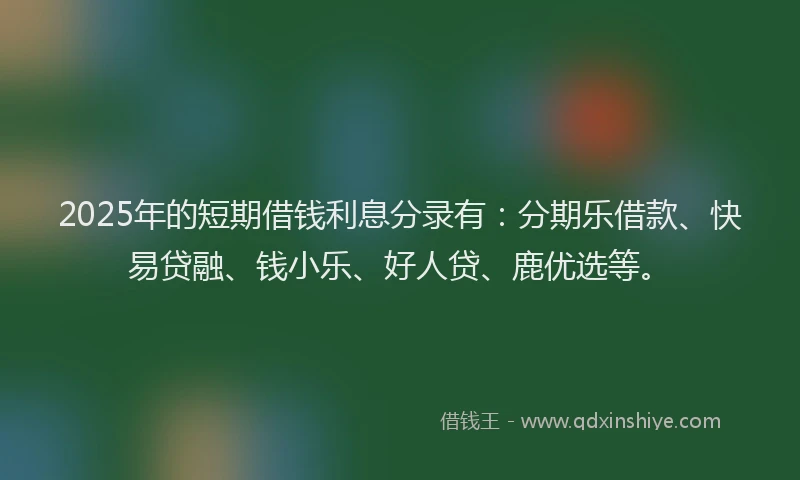 2025年的短期借钱利息分录有：分期乐借款、快易贷融、钱小乐、好人贷、鹿优选等。