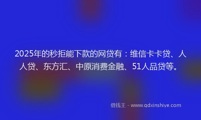 2025年的秒拒能下款的网贷有：维信卡卡贷、人人贷、东方汇、中原消费金融、51人品贷等。